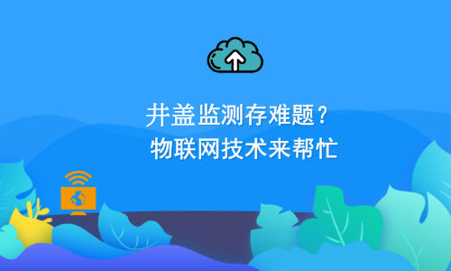 如何利用物聯(lián)網(wǎng)技術(shù)解決井蓋監(jiān)測(cè)難題？